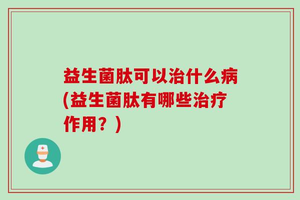 益生菌肽可以治什么病(益生菌肽有哪些治疗作用？)