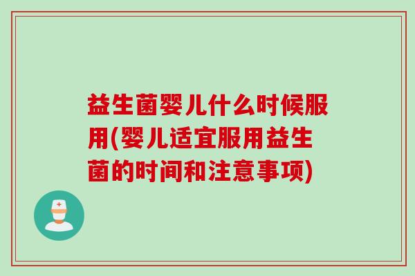 益生菌婴儿什么时候服用(婴儿适宜服用益生菌的时间和注意事项)