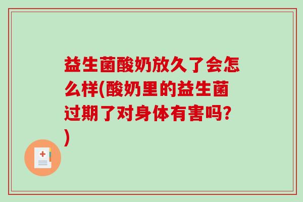 益生菌酸奶放久了会怎么样(酸奶里的益生菌过期了对身体有害吗？)