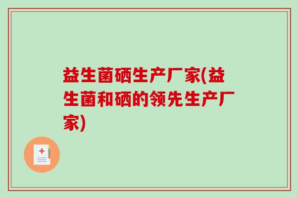 益生菌硒生产厂家(益生菌和硒的领先生产厂家) 益生菌硒生产厂家(益生菌和硒的领先生产厂家)