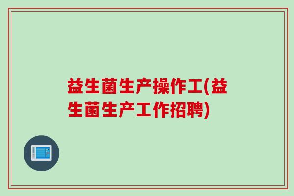 益生菌生产操作工(益生菌生产工作招聘)