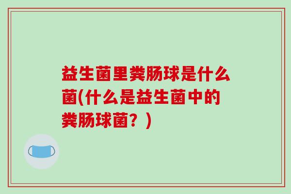 益生菌里粪肠球是什么菌(什么是益生菌中的粪肠球菌？)