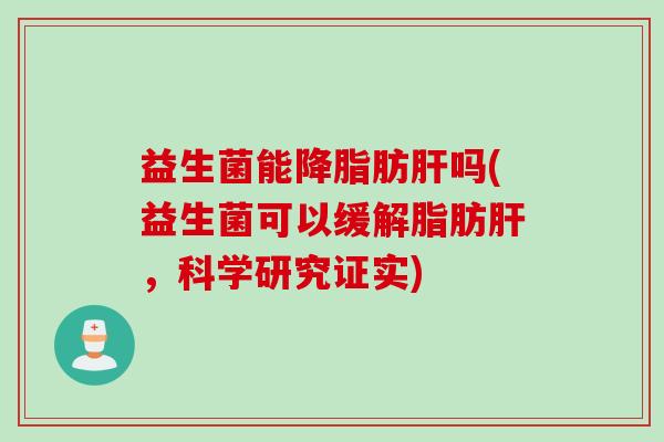 益生菌能降脂肪肝吗(益生菌可以缓解脂肪肝，科学研究证实)