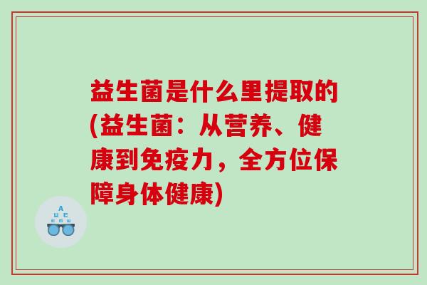 益生菌是什么里提取的(益生菌：从营养、健康到免疫力，全方位保障身体健康)