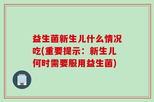益生菌新生儿什么情况吃(重要提示：新生儿何时需要服用益生菌)