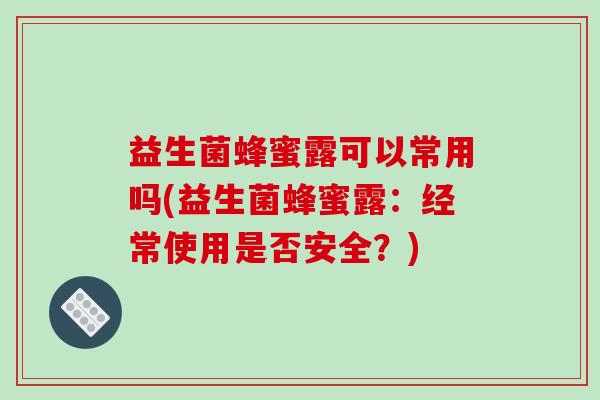 益生菌蜂蜜露可以常用吗(益生菌蜂蜜露：经常使用是否安全？)