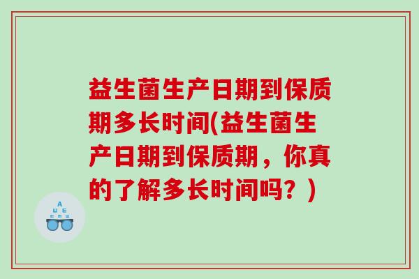 益生菌生产日期到保质期多长时间(益生菌生产日期到保质期，你真的了解多长时间吗？)