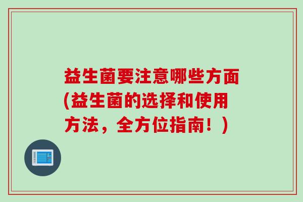 益生菌要注意哪些方面(益生菌的选择和使用方法，全方位指南！)