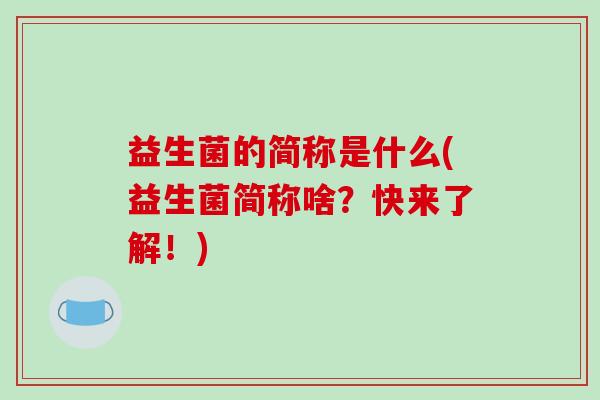 益生菌的简称是什么(益生菌简称啥？快来了解！)