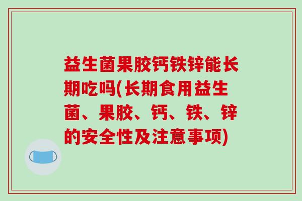 益生菌果胶钙铁锌能长期吃吗(长期食用益生菌、果胶、钙、铁、锌的安全性及注意事项) 益生菌果胶钙铁锌能长期吃吗(长期食用益生菌、果胶、钙、铁、锌的安全性及注意事项)