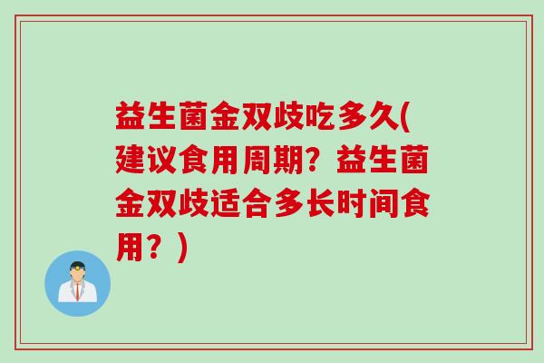 益生菌金双歧吃多久(建议食用周期？益生菌金双歧适合多长时间食用？)