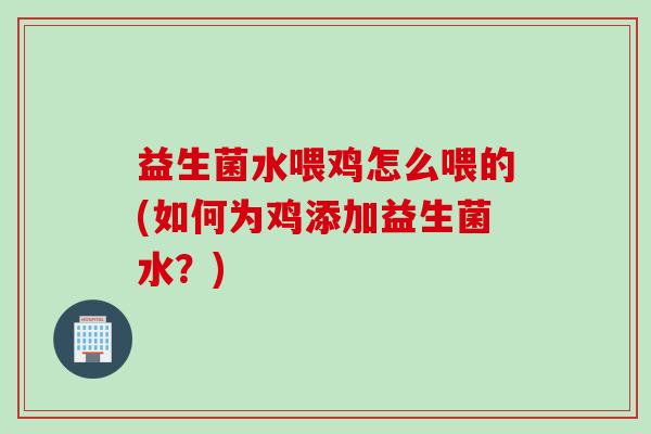 益生菌水喂鸡怎么喂的(如何为鸡添加益生菌水？)
