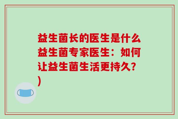 益生菌长的医生是什么益生菌专家医生：如何让益生菌生活更持久？)