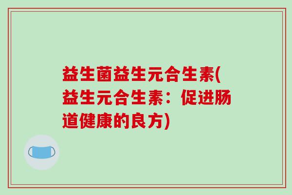 益生菌益生元合生素(益生元合生素：促进肠道健康的良方)