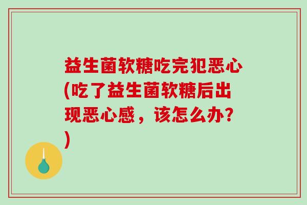 益生菌软糖吃完犯恶心(吃了益生菌软糖后出现恶心感，该怎么办？)