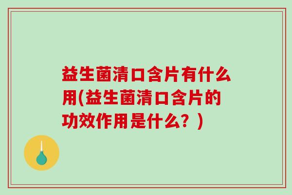 益生菌清口含片有什么用(益生菌清口含片的功效作用是什么？)