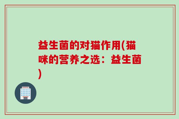 益生菌的对猫作用(猫咪的营养之选:益生菌) 益生菌的对猫作用(猫咪的营养之选:益生菌)