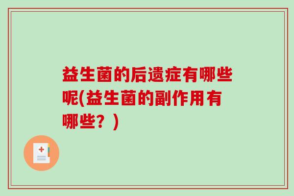 益生菌的后遗症有哪些呢(益生菌的副作用有哪些？)