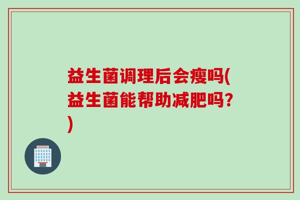 益生菌调理后会瘦吗(益生菌能帮助减肥吗？)