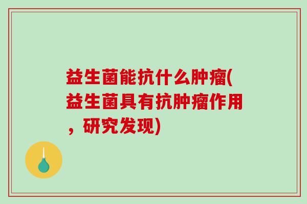 益生菌能抗什么肿瘤(益生菌具有抗肿瘤作用，研究发现)