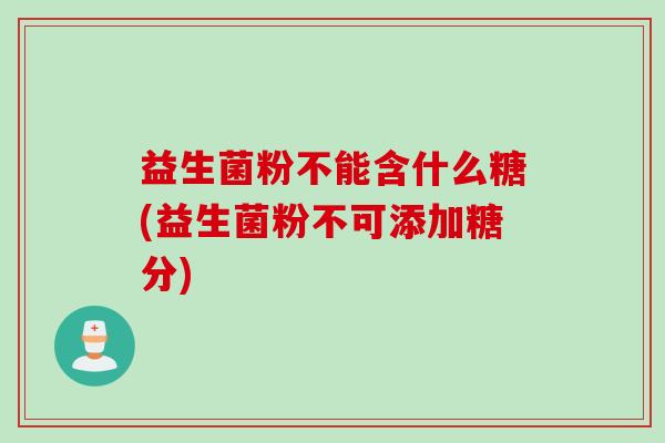 益生菌粉不能含什么糖(益生菌粉不可添加糖分) 益生菌粉不能含什么糖(益生菌粉不可添加糖分)