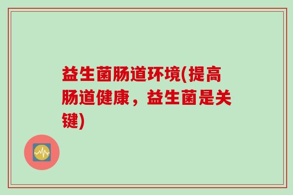 益生菌肠道环境(提高肠道健康，益生菌是关键)