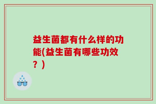 益生菌都有什么样的功能(益生菌有哪些功效？)