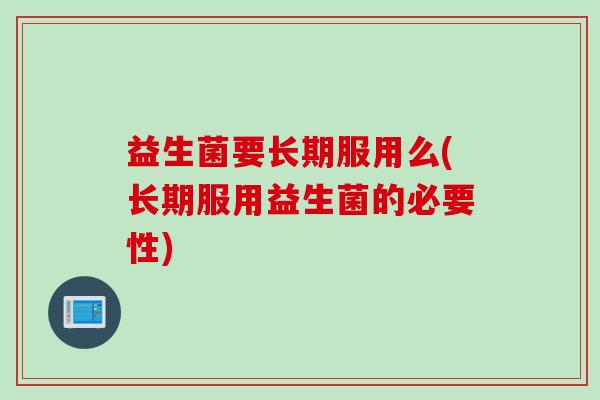 益生菌要长期服用么(长期服用益生菌的必要性)