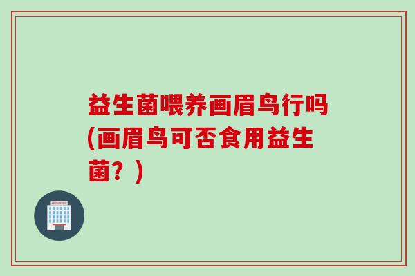 益生菌喂养画眉鸟行吗(画眉鸟可否食用益生菌？)