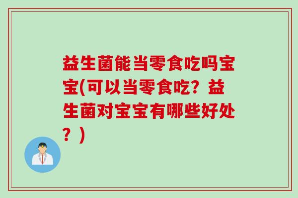 益生菌能当零食吃吗宝宝(可以当零食吃？益生菌对宝宝有哪些好处？)