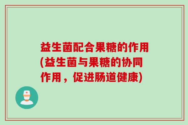 益生菌配合果糖的作用(益生菌与果糖的协同作用，促进肠道健康)