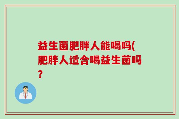 益生菌肥胖人能喝吗(肥胖人适合喝益生菌吗？