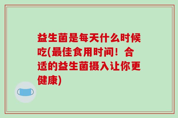 益生菌是每天什么时候吃(最佳食用时间！合适的益生菌摄入让你更健康)