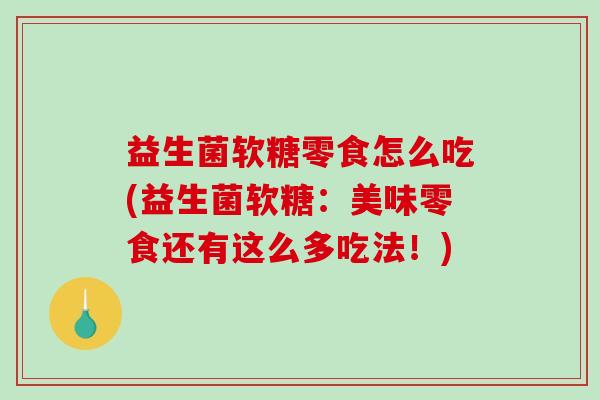 益生菌软糖零食怎么吃(益生菌软糖:美味零食还有这么多吃法!) 益生菌软糖零食怎么吃(益生菌软糖:美味零食还有这么多吃法!)