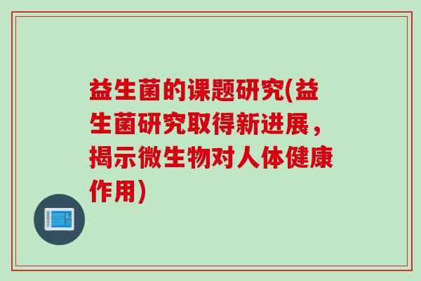 益生菌的课题研究(益生菌研究取得新进展，揭示微生物对人体健康作用)