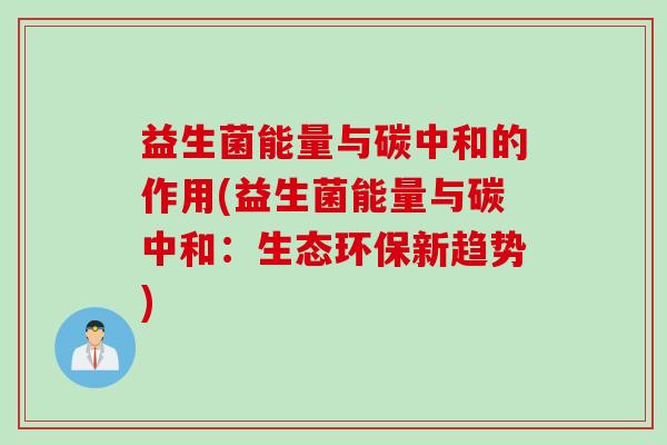 益生菌能量与碳中和的作用(益生菌能量与碳中和：生态环保新趋势)