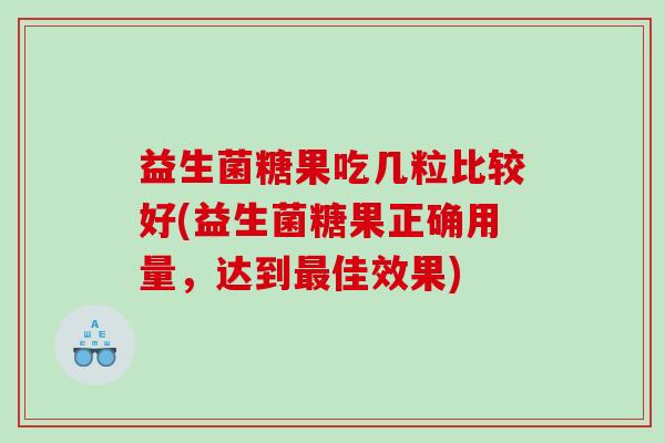益生菌糖果吃几粒比较好(益生菌糖果正确用量，达到最佳效果)