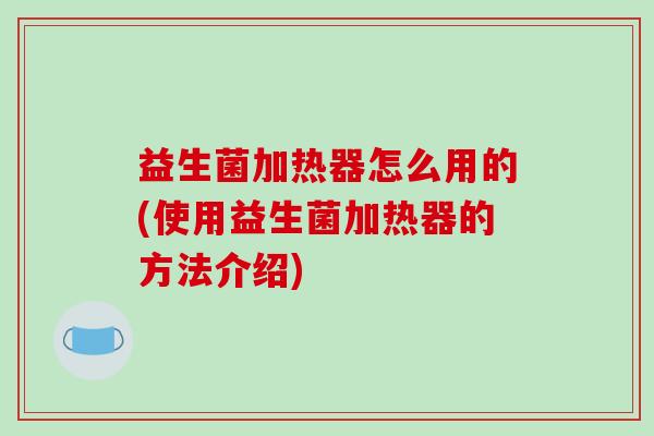 益生菌加热器怎么用的(使用益生菌加热器的方法介绍) 益生菌加热器怎么用的(使用益生菌加热器的方法介绍)