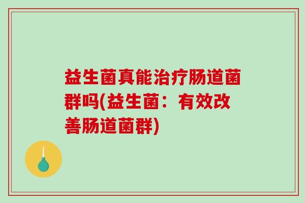 益生菌真能治疗肠道菌群吗(益生菌：有效改善肠道菌群)