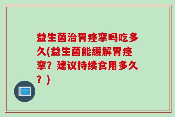 益生菌治胃痉挛吗吃多久(益生菌能缓解胃痉挛？建议持续食用多久？)