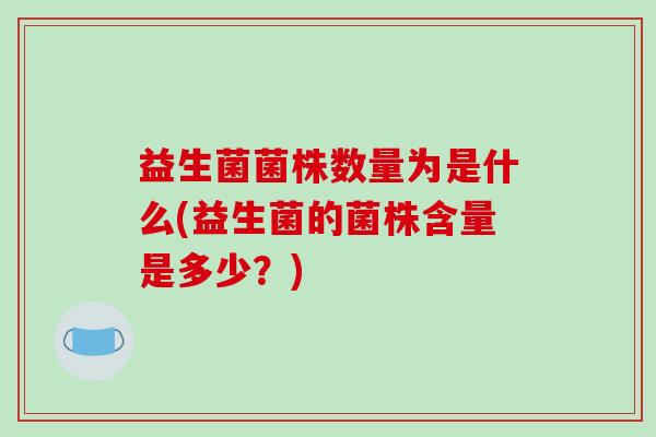 益生菌菌株数量为是什么(益生菌的菌株含量是多少？)