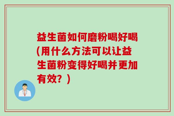 益生菌如何磨粉喝好喝(用什么方法可以让益生菌粉变得好喝并更加有效？)