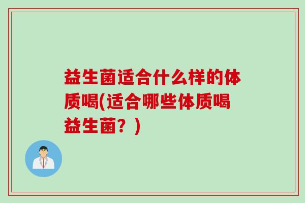 益生菌适合什么样的体质喝(适合哪些体质喝益生菌？)