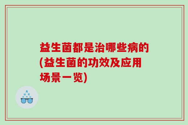 益生菌都是治哪些病的(益生菌的功效及应用场景一览)