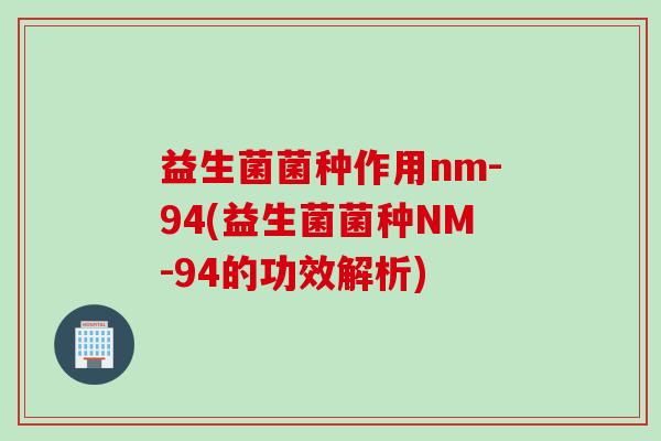 益生菌菌种作用nm-94(益生菌菌种NM-94的功效解析)