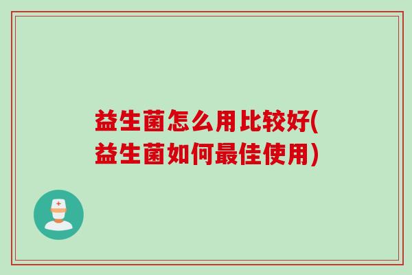 益生菌怎么用比较好(益生菌如何最佳使用)