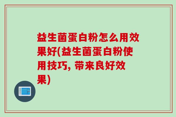 益生菌蛋白粉怎么用效果好(益生菌蛋白粉使用技巧, 带来良好效果)