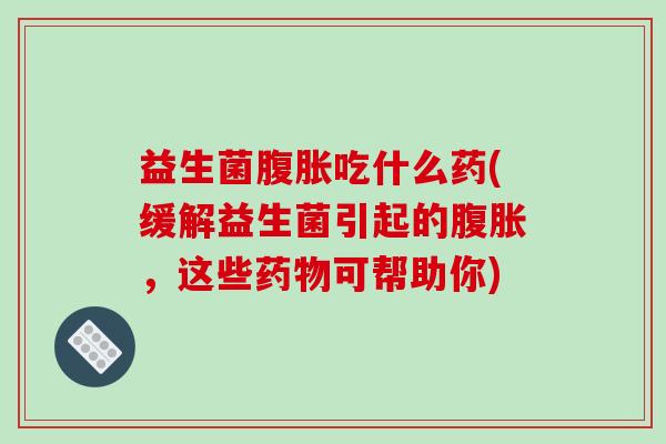 益生菌腹胀吃什么药(缓解益生菌引起的腹胀，这些药物可帮助你)