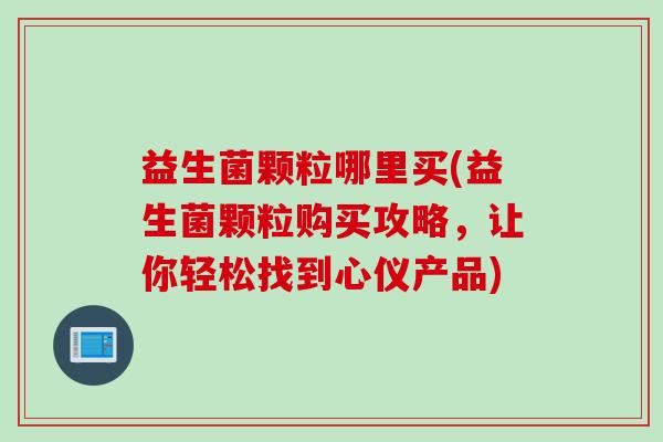 益生菌颗粒哪里买(益生菌颗粒购买攻略，让你轻松找到心仪产品)