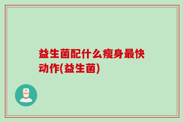 益生菌配什么瘦身最快动作(益生菌)